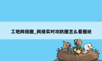 工地网络图_网络实时攻防图怎么看图纸