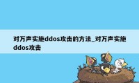 对万声实施ddos攻击的方法_对万声实施ddos攻击