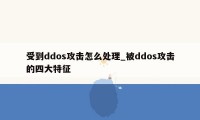 受到ddos攻击怎么处理_被ddos攻击的四大特征