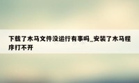 下载了木马文件没运行有事吗_安装了木马程序打不开