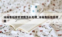 冰箱售后信息泄露怎么处理_冰箱售后信息泄露