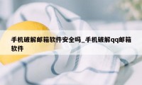 手机破解邮箱软件安全吗_手机破解qq邮箱软件