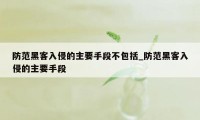 防范黑客入侵的主要手段不包括_防范黑客入侵的主要手段