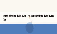 网络遭到攻击怎么办_电脑网络被攻击怎么解决