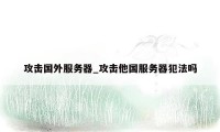 攻击国外服务器_攻击他国服务器犯法吗