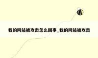 我的网站被攻击怎么回事_我的网站被攻击