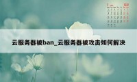 云服务器被ban_云服务器被攻击如何解决