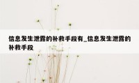 信息发生泄露的补救手段有_信息发生泄露的补救手段