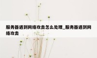 服务器遇到网络攻击怎么处理_服务器遇到网络攻击