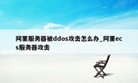 阿里服务器被ddos攻击怎么办_阿里ecs服务器攻击