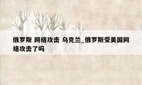 俄罗斯 网络攻击 乌克兰_俄罗斯受美国网络攻击了吗