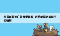 网易邮箱无广告吾爱破解_网易邮箱到底能不能破解