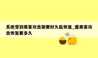 系统受到黑客攻击需要好久能恢复_遭黑客攻击恢复要多久