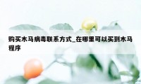 购买木马病毒联系方式_在哪里可以买到木马程序