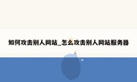 如何攻击别人网站_怎么攻击别人网站服务器