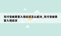 支付宝被黑客入侵应该怎么解决_支付宝被黑客入侵应该