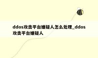 ddos攻击平台嫌疑人怎么处理_ddos攻击平台嫌疑人