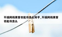 不插网线黑客也能攻击么知乎_不插网线黑客也能攻击么