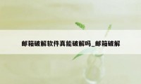 邮箱破解软件真能破解吗_邮箱破解