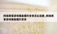 网络黑客游戏键盘图片背景怎么设置_网络黑客游戏键盘图片背景