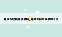 电脑不联网能被黑吗_电脑没网会被黑客入侵