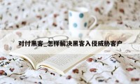 对付黑客_怎样解决黑客入侵威胁客户