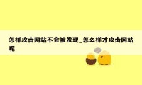 怎样攻击网站不会被发现_怎么样才攻击网站呢