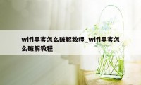 wifi黑客怎么破解教程_wifi黑客怎么破解教程