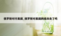 俄罗斯对付美国_俄罗斯对美国网络攻击了吗