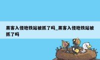 黑客入侵地铁站被抓了吗_黑客入侵地铁站被抓了吗