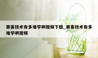 黑客技术有多难学啊视频下载_黑客技术有多难学啊视频