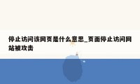 停止访问该网页是什么意思_页面停止访问网站被攻击