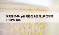 攻击非法dhcp服务器怎么处理_攻击非法DHCP服务器