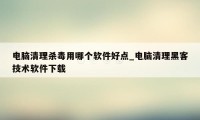 电脑清理杀毒用哪个软件好点_电脑清理黑客技术软件下载