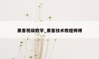 黑客初级教学_黑客技术教程师傅