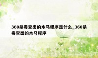 360杀毒查出的木马程序是什么_360杀毒查出的木马程序