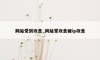 网站受到攻击_网站受攻击被ip攻击