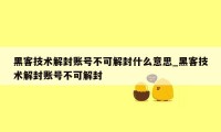 黑客技术解封账号不可解封什么意思_黑客技术解封账号不可解封