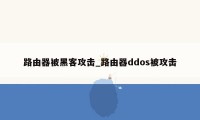 路由器被黑客攻击_路由器ddos被攻击