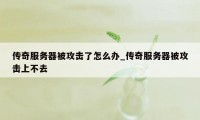传奇服务器被攻击了怎么办_传奇服务器被攻击上不去