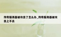 传奇服务器被攻击了怎么办_传奇服务器被攻击上不去