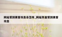 网站受到黑客攻击会怎样_网站页面受到黑客攻击