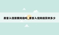 黑客入侵需要网络吗_黑客入侵网络获利多少