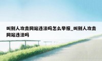 叫别人攻击网站违法吗怎么举报_叫别人攻击网站违法吗