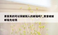 黑客真的可以突破别人的邮箱吗?_黑客破解邮箱先给钱