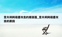 意大利网络遭攻击的原因是_意大利网络遭攻击的原因