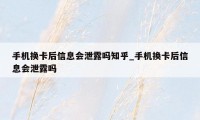 手机换卡后信息会泄露吗知乎_手机换卡后信息会泄露吗