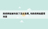 政府网站被攻击了怎么处理_乌政府网站遭受攻击