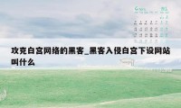 攻克白宫网络的黑客_黑客入侵白宫下设网站叫什么