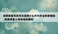 抵御黑客攻击可以采用什么作为安全防御措施_抵御黑客入侵有啥后果吗